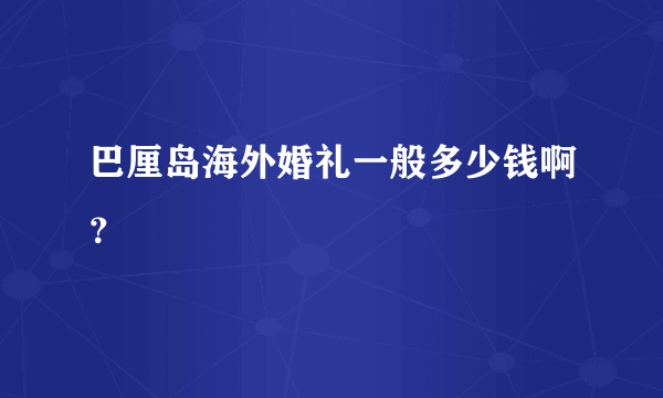 巴厘岛海外婚礼一般多少钱啊？