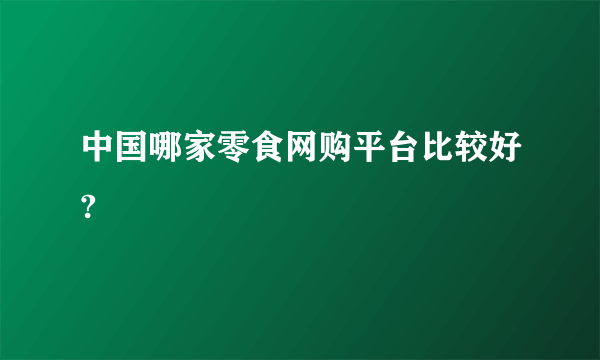 中国哪家零食网购平台比较好?