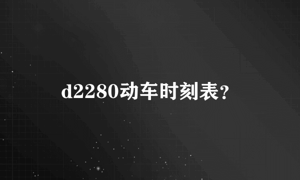 d2280动车时刻表？