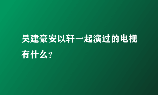 吴建豪安以轩一起演过的电视有什么？