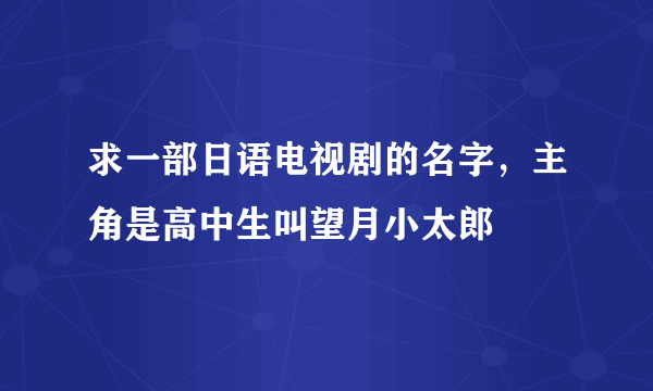 求一部日语电视剧的名字，主角是高中生叫望月小太郎