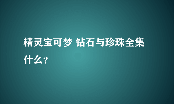 精灵宝可梦 钻石与珍珠全集什么？