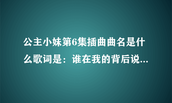 公主小妹第6集插曲曲名是什么歌词是：谁在我的背后说什么好像又没说。一颗心总被你悬在半空中，难受