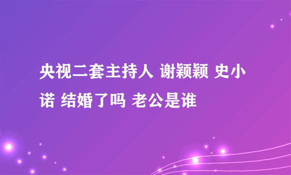 央视二套主持人 谢颖颖 史小诺 结婚了吗 老公是谁