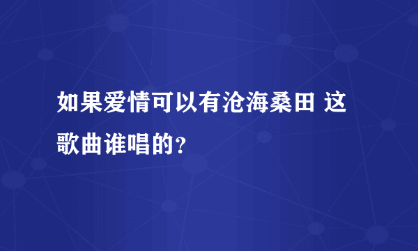 如果爱情可以有沧海桑田 这歌曲谁唱的？