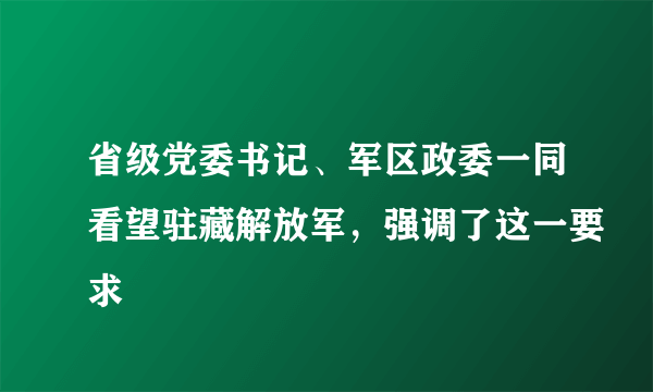 省级党委书记、军区政委一同看望驻藏解放军，强调了这一要求