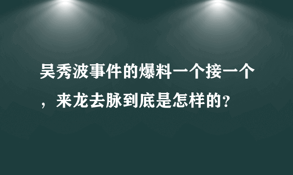 吴秀波事件的爆料一个接一个，来龙去脉到底是怎样的？