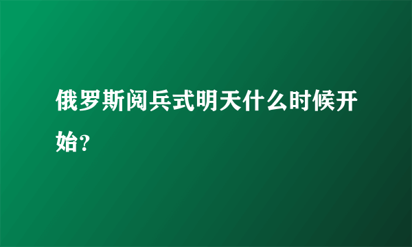 俄罗斯阅兵式明天什么时候开始？