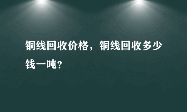 铜线回收价格，铜线回收多少钱一吨？