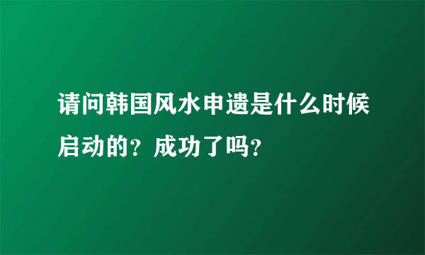 请问韩国风水申遗是什么时候启动的？成功了吗？