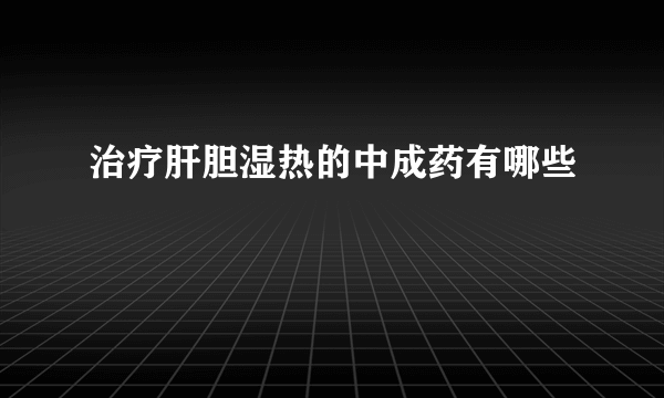 治疗肝胆湿热的中成药有哪些