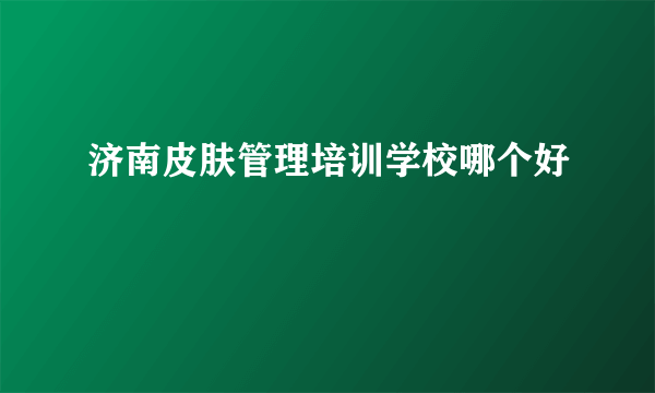 济南皮肤管理培训学校哪个好