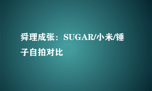 舜理成张：SUGAR/小米/锤子自拍对比