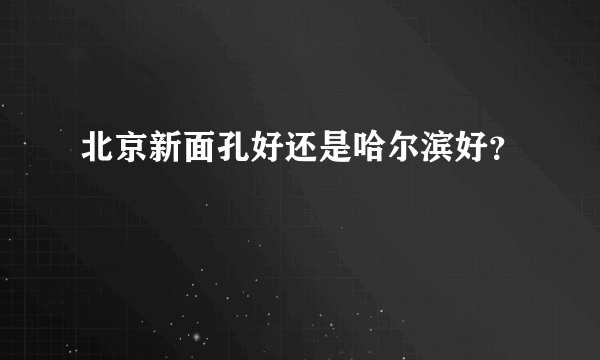 北京新面孔好还是哈尔滨好？