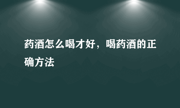 药酒怎么喝才好，喝药酒的正确方法