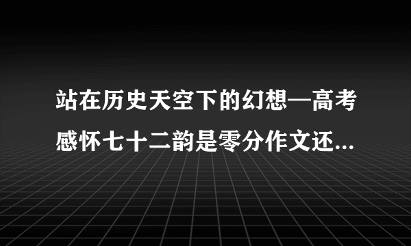 站在历史天空下的幻想—高考感怀七十二韵是零分作文还是满分作文