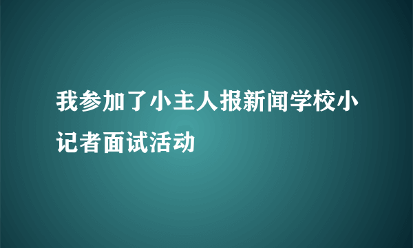 我参加了小主人报新闻学校小记者面试活动