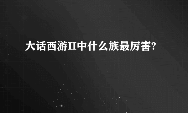 大话西游II中什么族最厉害?