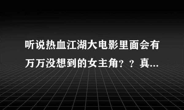 听说热血江湖大电影里面会有万万没想到的女主角？？真的吗？话说这么老的端游咋突然拍电影了？