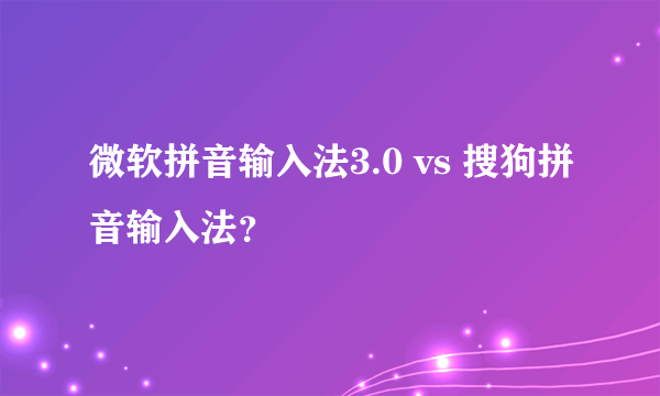 微软拼音输入法3.0 vs 搜狗拼音输入法？