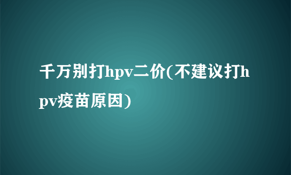 千万别打hpv二价(不建议打hpv疫苗原因)