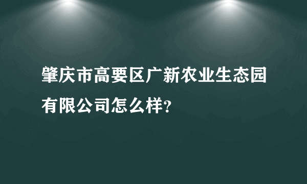 肇庆市高要区广新农业生态园有限公司怎么样？