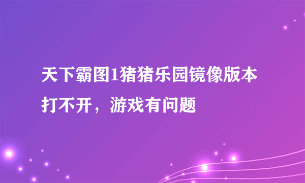 天下霸图1猪猪乐园镜像版本打不开，游戏有问题