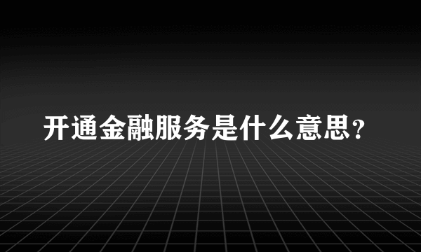 开通金融服务是什么意思？