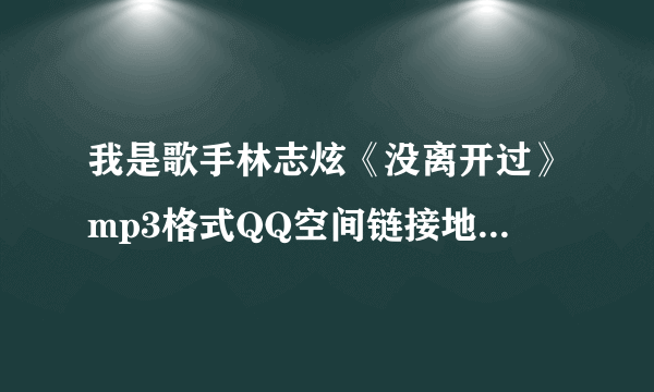 我是歌手林志炫《没离开过》mp3格式QQ空间链接地址，是要可以放的出来的喔~