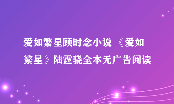 爱如繁星顾时念小说 《爱如繁星》陆霆骁全本无广告阅读