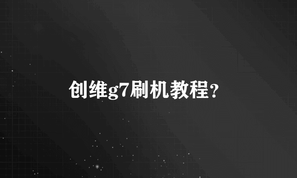 创维g7刷机教程？