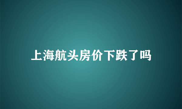 上海航头房价下跌了吗