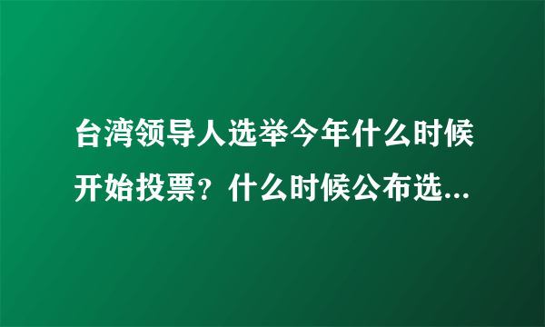 台湾领导人选举今年什么时候开始投票？什么时候公布选举结果？