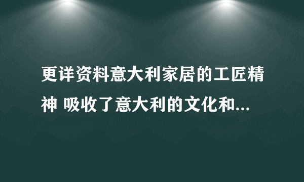 更详资料意大利家居的工匠精神 吸收了意大利的文化和美丽，是...