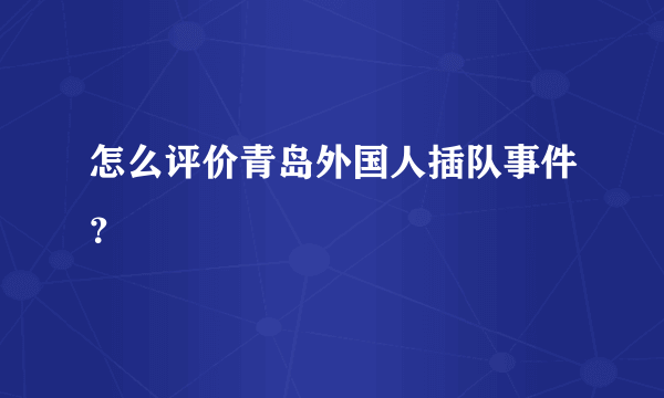 怎么评价青岛外国人插队事件？