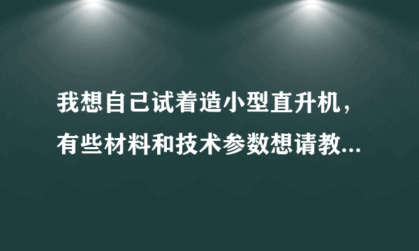 我想自己试着造小型直升机，有些材料和技术参数想请教大家。。