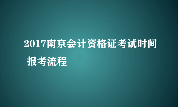 2017南京会计资格证考试时间 报考流程