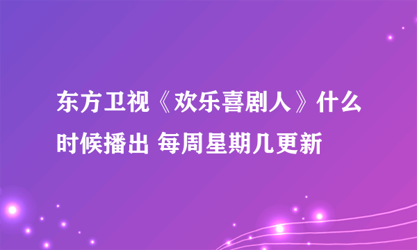 东方卫视《欢乐喜剧人》什么时候播出 每周星期几更新