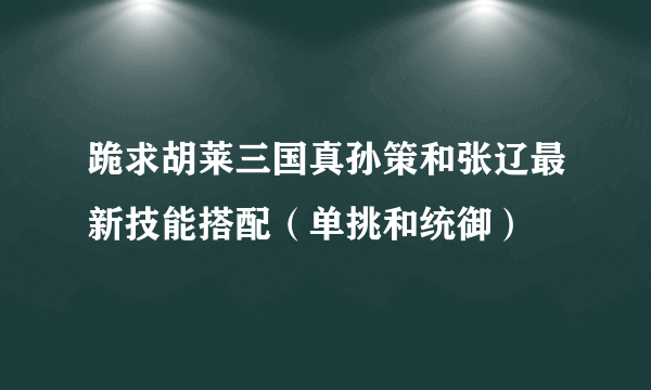 跪求胡莱三国真孙策和张辽最新技能搭配（单挑和统御）