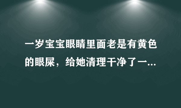 一岁宝宝眼睛里面老是有黄色的眼屎，给她清理干净了一会又有...