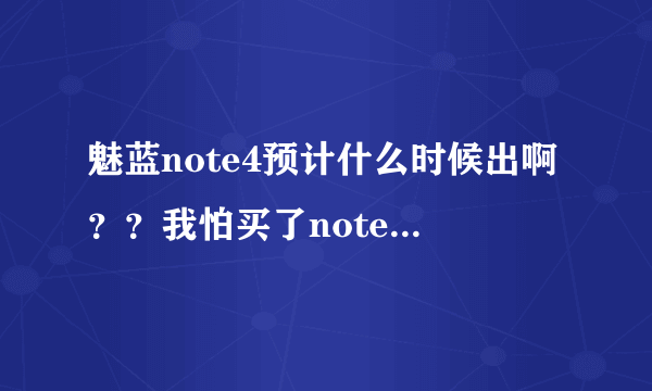 魅蓝note4预计什么时候出啊？？我怕买了note3不久4就出了