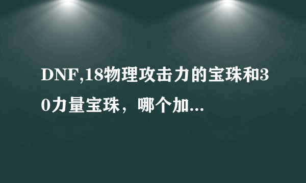 DNF,18物理攻击力的宝珠和30力量宝珠，哪个加的攻击比较高点！顺便把它们的公式写出来出！