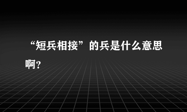 “短兵相接”的兵是什么意思啊？