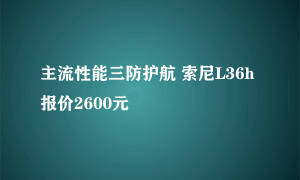 主流性能三防护航 索尼L36h报价2600元