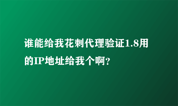 谁能给我花刺代理验证1.8用的IP地址给我个啊？