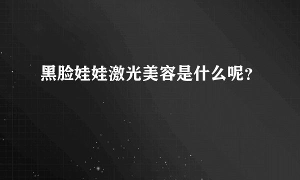 黑脸娃娃激光美容是什么呢？