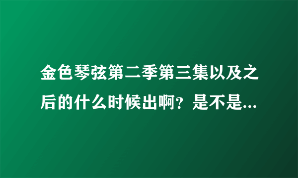 金色琴弦第二季第三集以及之后的什么时候出啊？是不是以后不会再出了？