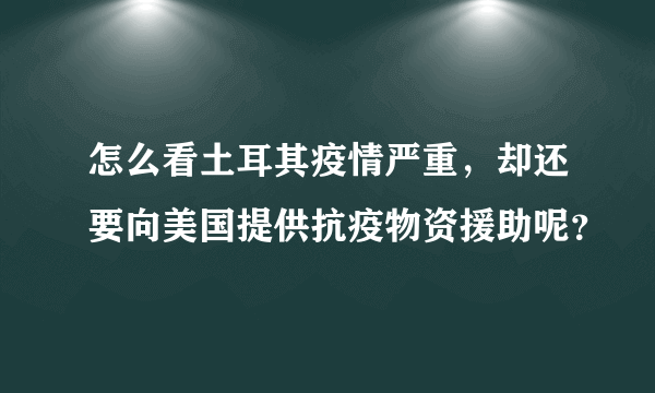 怎么看土耳其疫情严重，却还要向美国提供抗疫物资援助呢？