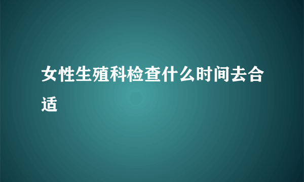 女性生殖科检查什么时间去合适