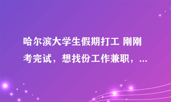 哈尔滨大学生假期打工 刚刚考完试，想找份工作兼职，暑假很短，就一个月零几天（家教除外），可以找什么？